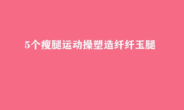 5个瘦腿运动操塑造纤纤玉腿