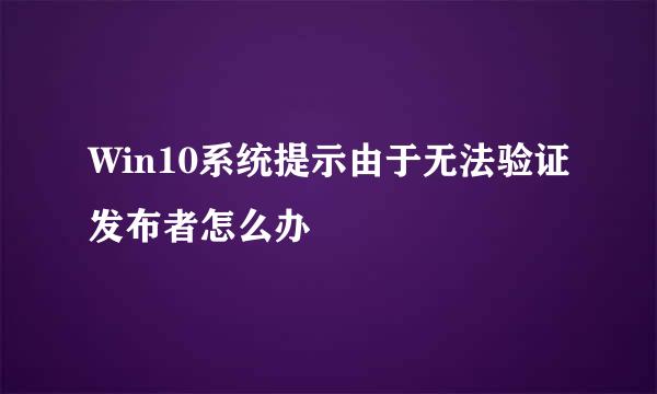 Win10系统提示由于无法验证发布者怎么办