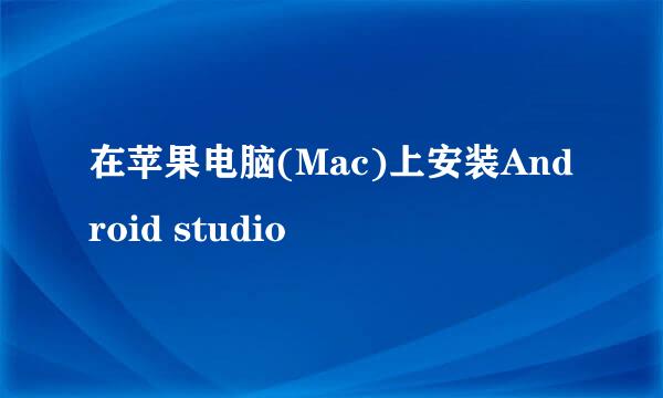 在苹果电脑(Mac)上安装Android studio