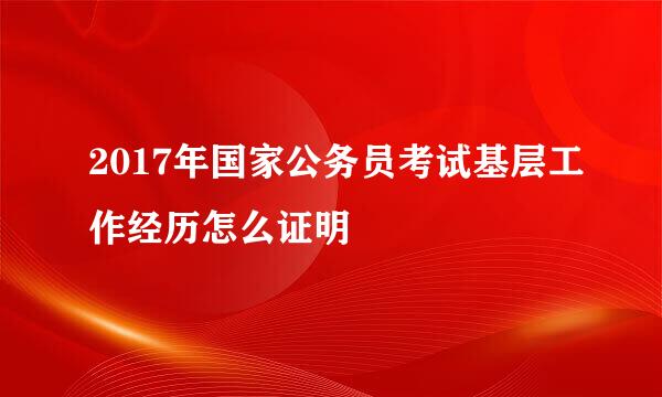 2017年国家公务员考试基层工作经历怎么证明