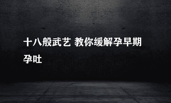十八般武艺 教你缓解孕早期孕吐