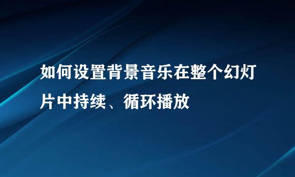 如何设置背景音乐在整个幻灯片中持续、循环播放