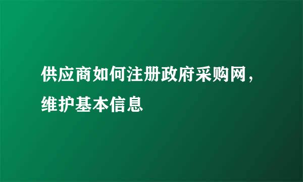 供应商如何注册政府采购网，维护基本信息