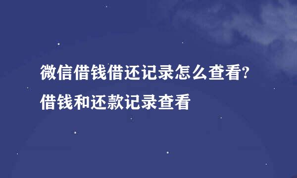 微信借钱借还记录怎么查看?借钱和还款记录查看