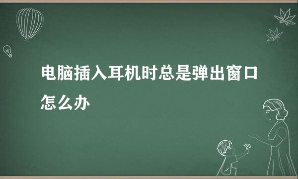 电脑插入耳机时总是弹出窗口怎么办