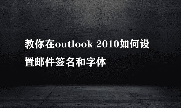 教你在outlook 2010如何设置邮件签名和字体