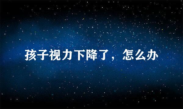 孩子视力下降了，怎么办