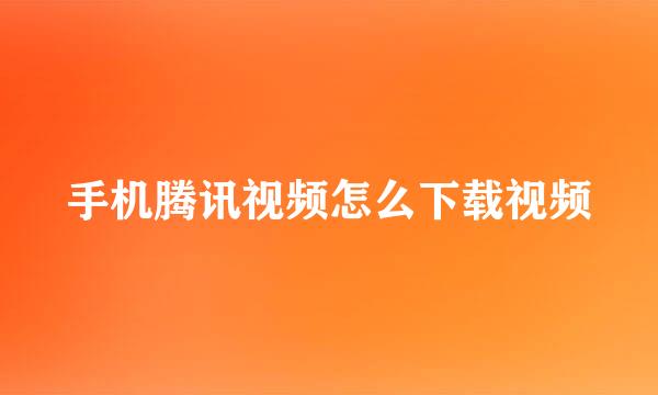 手机腾讯视频怎么下载视频