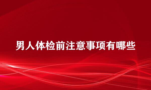 男人体检前注意事项有哪些