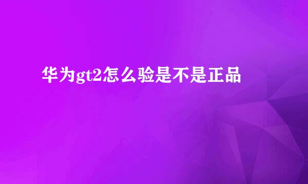 华为gt2怎么验是不是正品