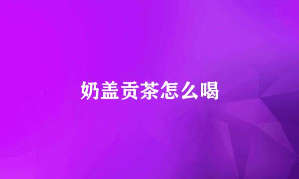 奶盖贡茶怎么喝
