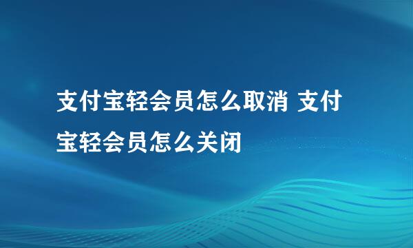 支付宝轻会员怎么取消 支付宝轻会员怎么关闭
