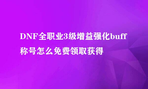 DNF全职业3级增益强化buff称号怎么免费领取获得
