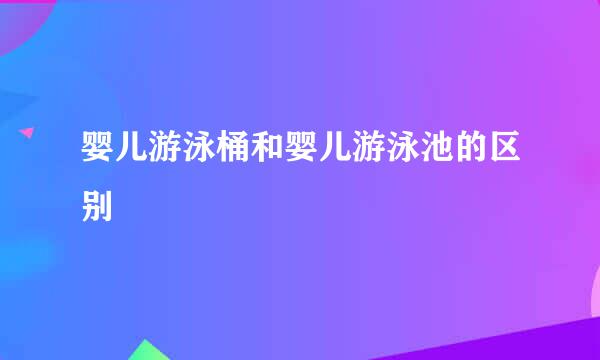 婴儿游泳桶和婴儿游泳池的区别