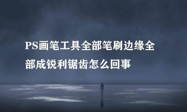 PS画笔工具全部笔刷边缘全部成锐利锯齿怎么回事