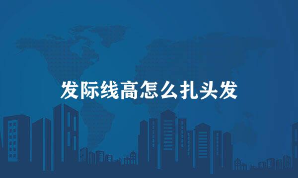 发际线高怎么扎头发