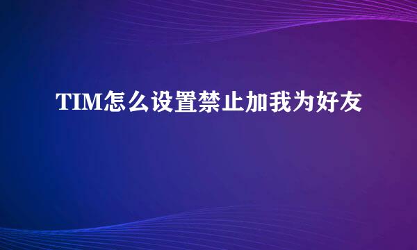 TIM怎么设置禁止加我为好友