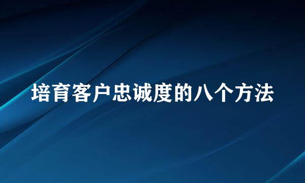 培育客户忠诚度的八个方法