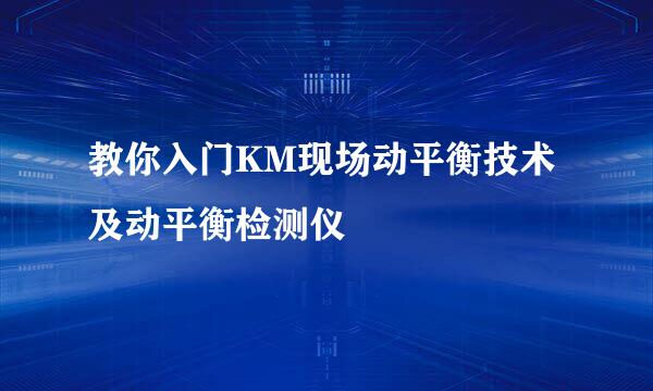 教你入门KM现场动平衡技术及动平衡检测仪