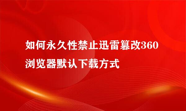 如何永久性禁止迅雷篡改360浏览器默认下载方式