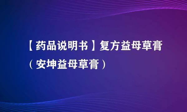 【药品说明书】复方益母草膏（安坤益母草膏）