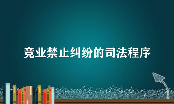 竞业禁止纠纷的司法程序