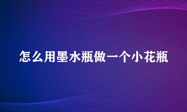 怎么用墨水瓶做一个小花瓶
