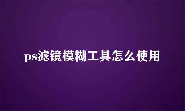 ps滤镜模糊工具怎么使用