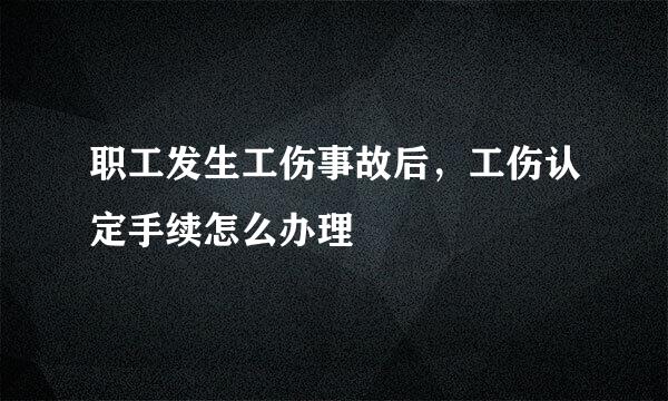 职工发生工伤事故后，工伤认定手续怎么办理