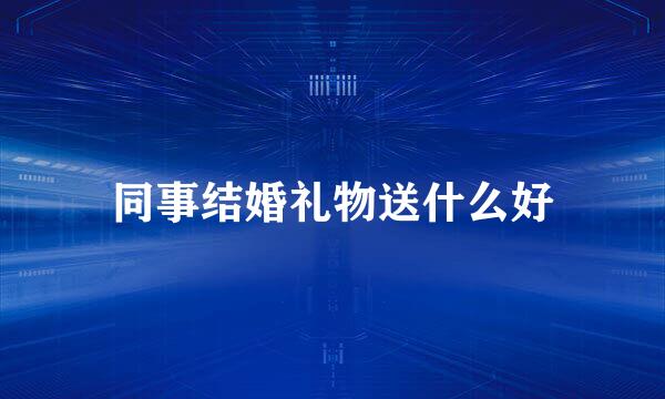同事结婚礼物送什么好