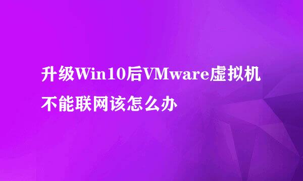升级Win10后VMware虚拟机不能联网该怎么办
