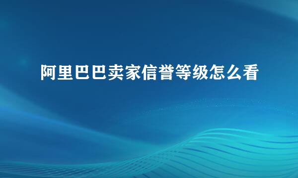 阿里巴巴卖家信誉等级怎么看