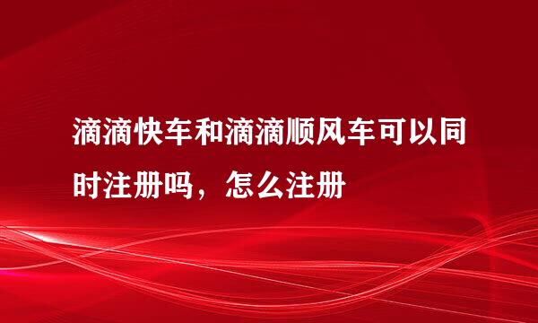 滴滴快车和滴滴顺风车可以同时注册吗，怎么注册