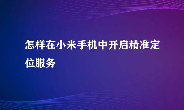 怎样在小米手机中开启精准定位服务