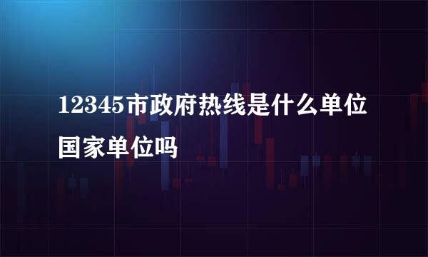 12345市政府热线是什么单位国家单位吗
