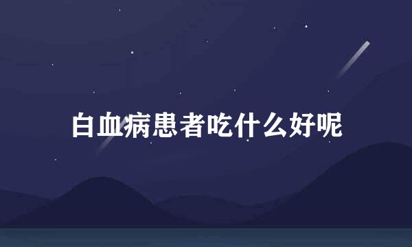 白血病患者吃什么好呢