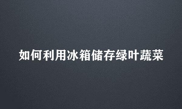 如何利用冰箱储存绿叶蔬菜