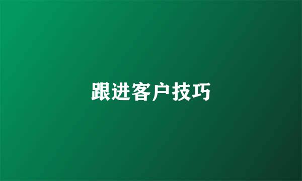 跟进客户技巧