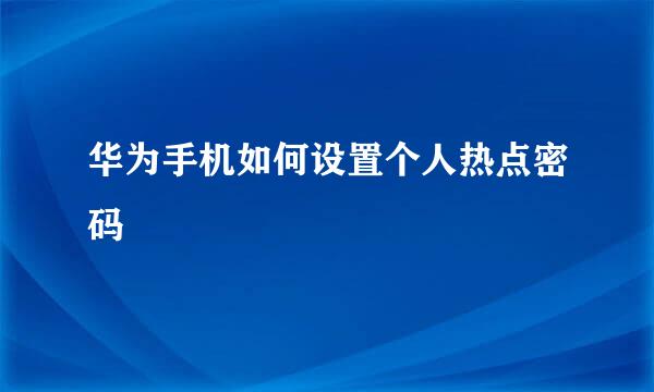 华为手机如何设置个人热点密码