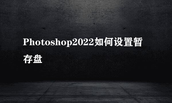 Photoshop2022如何设置暂存盘