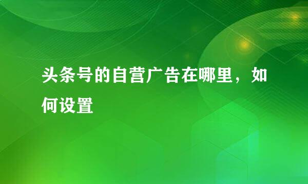 头条号的自营广告在哪里，如何设置