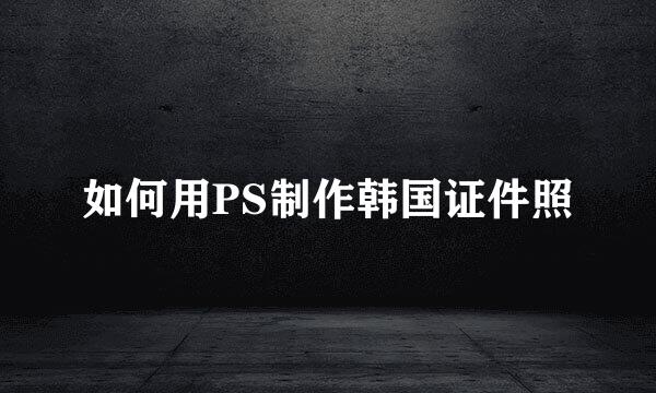如何用PS制作韩国证件照