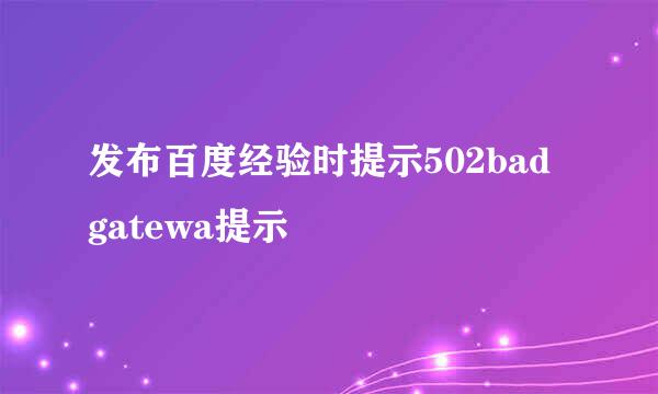 发布百度经验时提示502bad gatewa提示