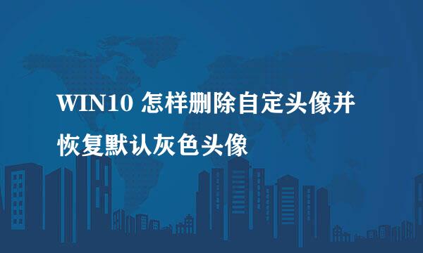 WIN10 怎样删除自定头像并恢复默认灰色头像
