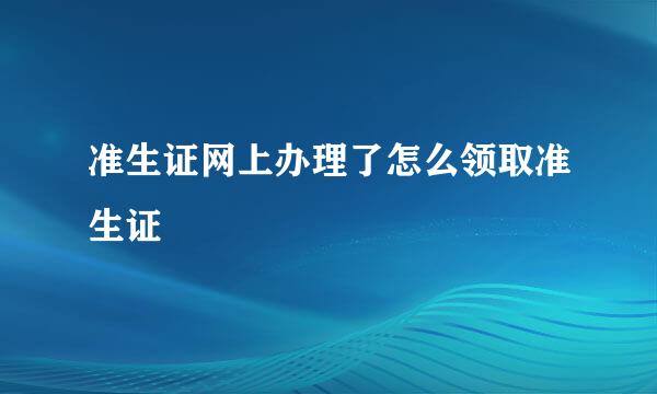准生证网上办理了怎么领取准生证