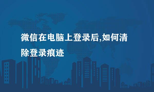 微信在电脑上登录后,如何清除登录痕迹