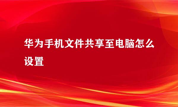 华为手机文件共享至电脑怎么设置