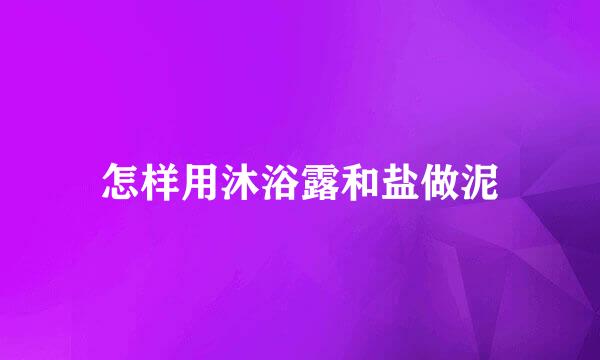 怎样用沐浴露和盐做泥