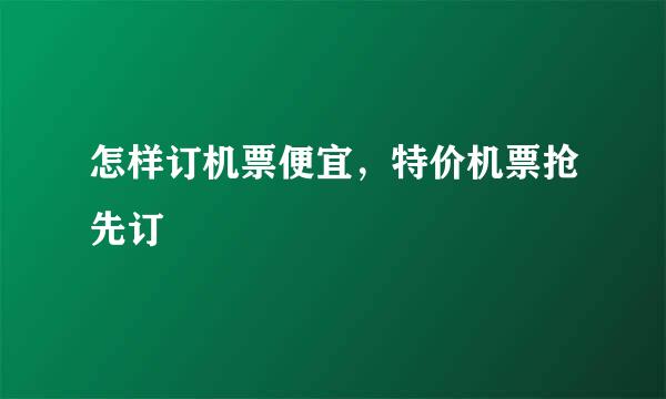 怎样订机票便宜，特价机票抢先订