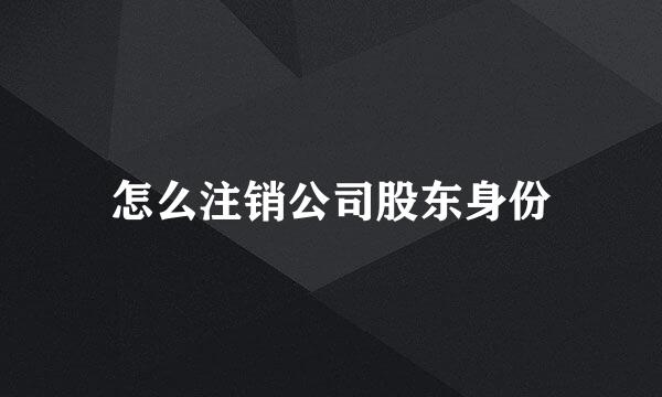 怎么注销公司股东身份